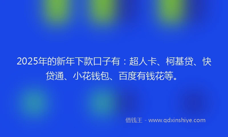 2025年的新年下款口子有：超人卡、柯基贷、快贷通、小花钱包、百度有钱花等。