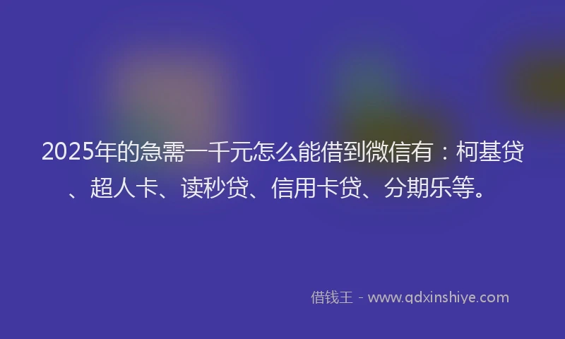 2025年的急需一千元怎么能借到微信有：柯基贷、超人卡、读秒贷、信用卡贷、分期乐等。
