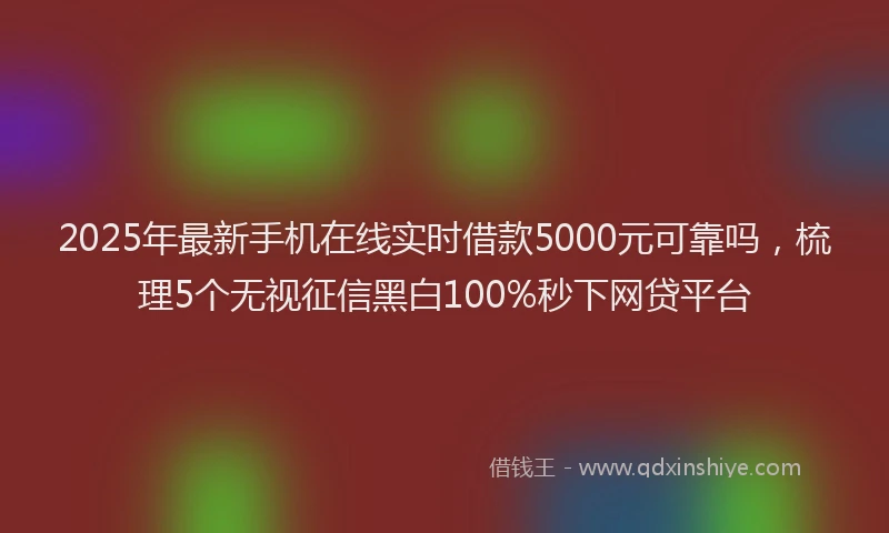 2025年最新手机在线实时借款5000元可靠吗，梳理5个无视征信黑白100%秒下网贷平台