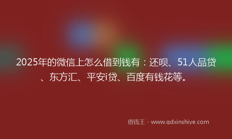 2025年的微信上怎么借到钱有：还呗、51人品贷、东方汇、平安i贷、百度有钱花等。
