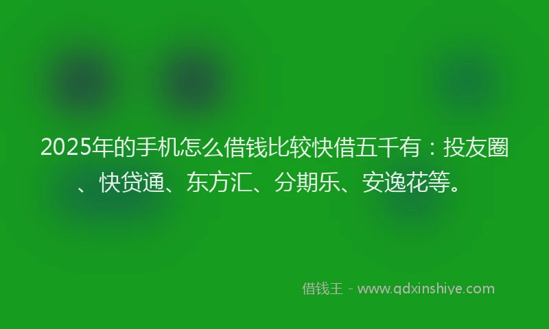 2025年的手机怎么借钱比较快借五千有：投友圈、快贷通、东方汇、分期乐、安逸花等。