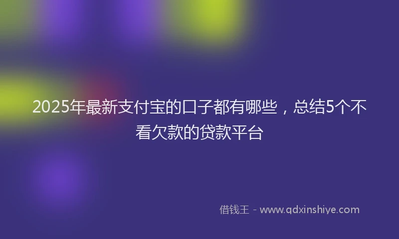2025年最新支付宝的口子都有哪些，总结5个不看欠款的贷款平台