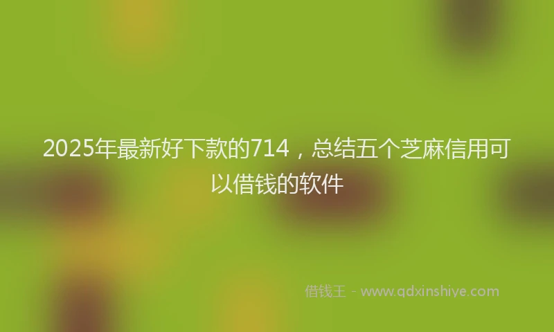 2025年最新好下款的714，总结五个芝麻信用可以借钱的软件