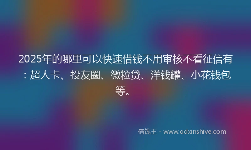 2025年的哪里可以快速借钱不用审核不看征信有：超人卡、投友圈、微粒贷、洋钱罐、小花钱包等。
