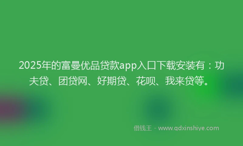 2025年的富曼优品贷款app入口下载安装有：功夫贷、团贷网、好期贷、花呗、我来贷等。