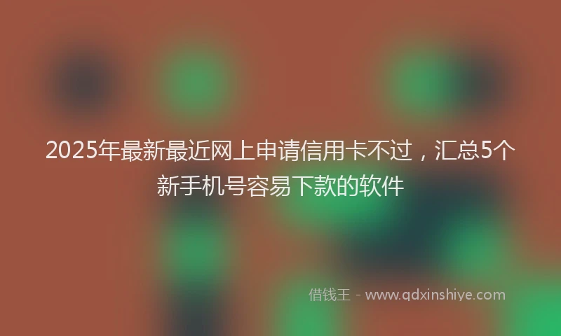 2025年最新最近网上申请信用卡不过，汇总5个新手机号容易下款的软件