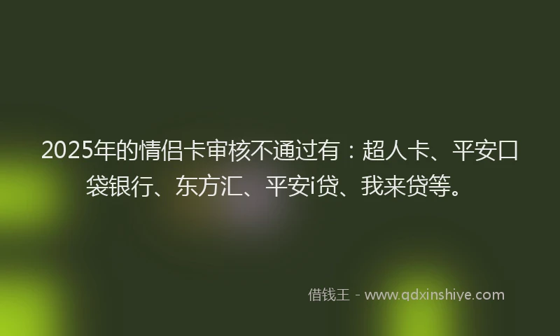 2025年的情侣卡审核不通过有：超人卡、平安口袋银行、东方汇、平安i贷、我来贷等。
