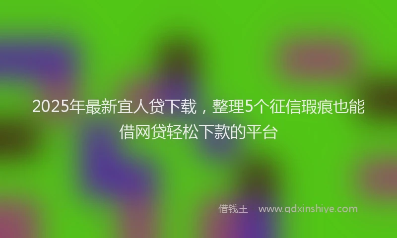2025年最新宜人贷下载，整理5个征信瑕疵也能借网贷轻松下款的平台