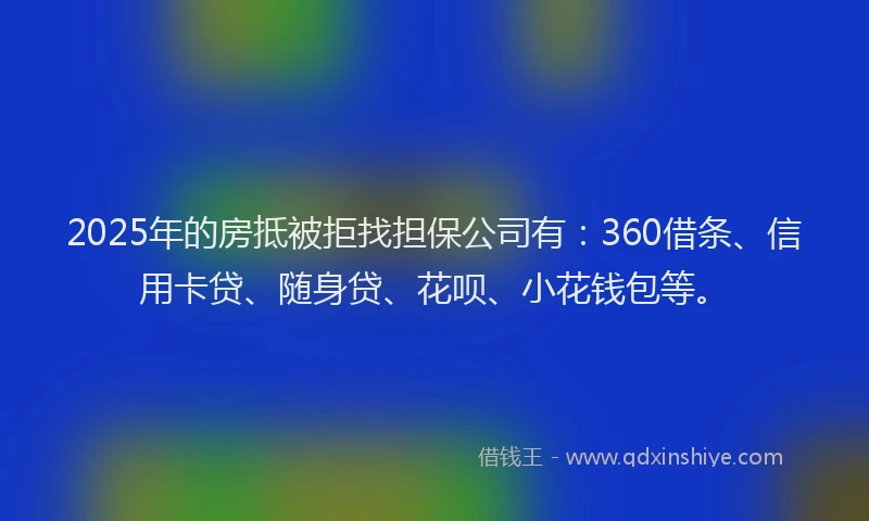 2025年的房抵被拒找担保公司有：360借条、信用卡贷、随身贷、花呗、小花钱包等。