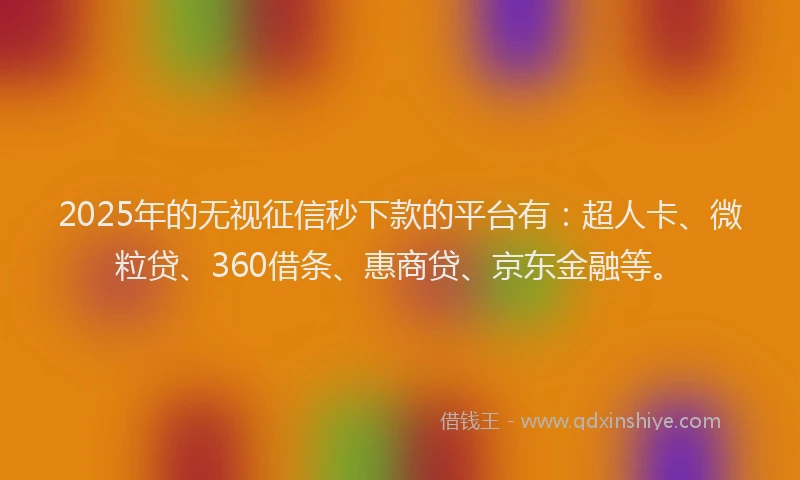 2025年的无视征信秒下款的平台有：超人卡、微粒贷、360借条、惠商贷、京东金融等。