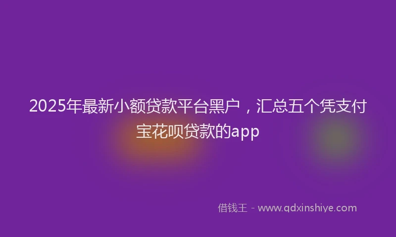 2025年最新小额贷款平台黑户，汇总五个凭支付宝花呗贷款的app