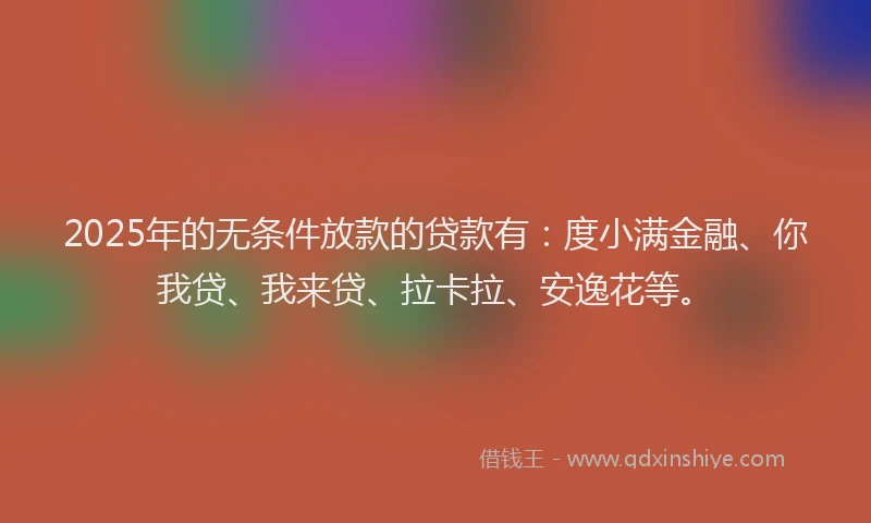 2025年的无条件放款的贷款有：度小满金融、你我贷、我来贷、拉卡拉、安逸花等。