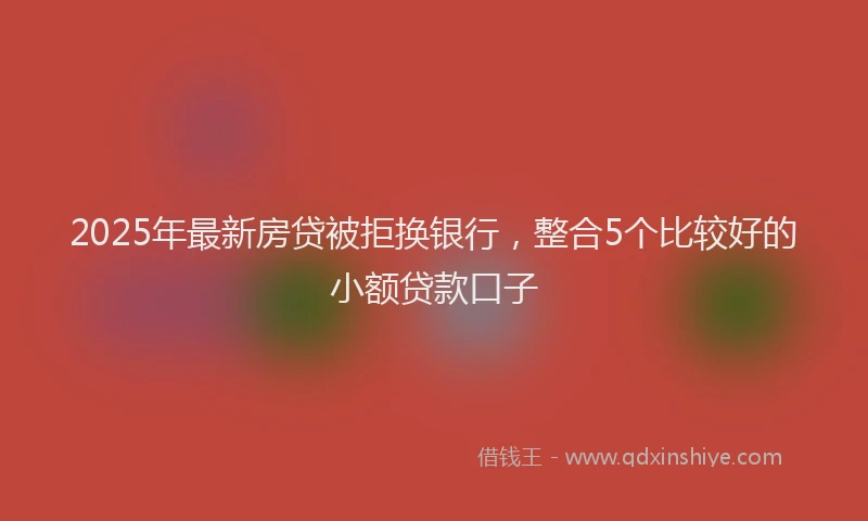 2025年最新房贷被拒换银行，整合5个比较好的小额贷款口子
