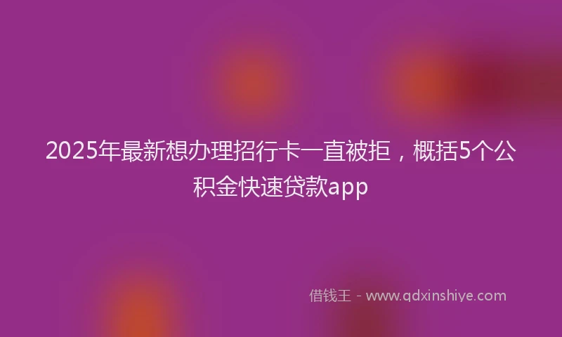 2025年最新想办理招行卡一直被拒，概括5个公积金快速贷款app