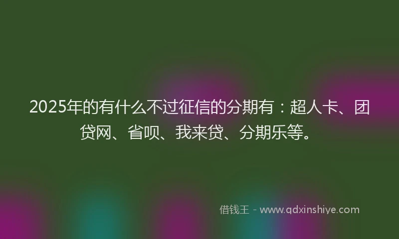 2025年的有什么不过征信的分期有：超人卡、团贷网、省呗、我来贷、分期乐等。