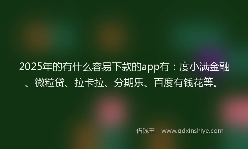 2025年的有什么容易下款的app有：度小满金融、微粒贷、拉卡拉、分期乐、百度有钱花等。