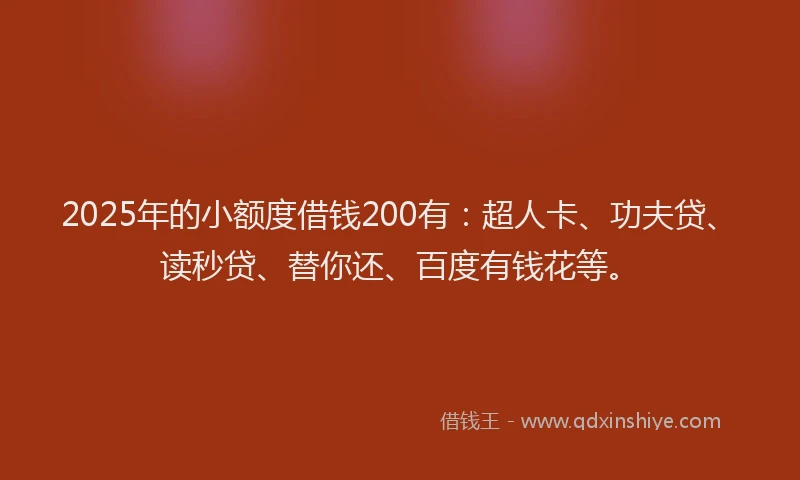 2025年的小额度借钱200有：超人卡、功夫贷、读秒贷、替你还、百度有钱花等。