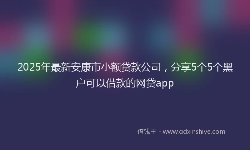 2025年最新安康市小额贷款公司，分享5个5个黑户可以借款的网贷app