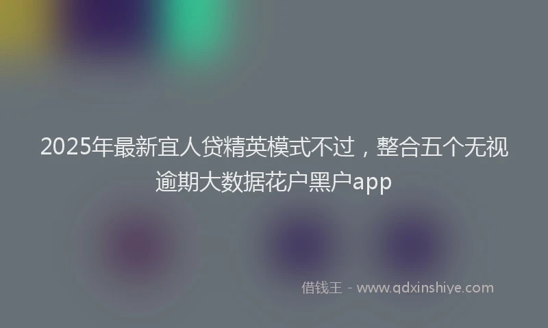 2025年最新宜人贷精英模式不过，整合五个无视逾期大数据花户黑户app