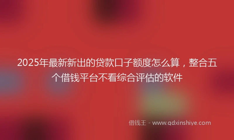 2025年最新新出的贷款口子额度怎么算，整合五个借钱平台不看综合评估的软件