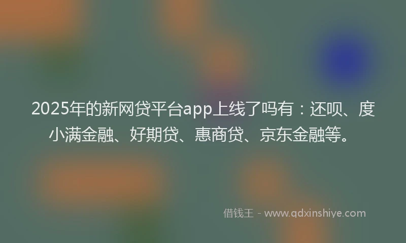 2025年的新网贷平台app上线了吗有：还呗、度小满金融、好期贷、惠商贷、京东金融等。