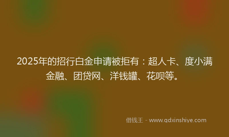2025年的招行白金申请被拒有：超人卡、度小满金融、团贷网、洋钱罐、花呗等。