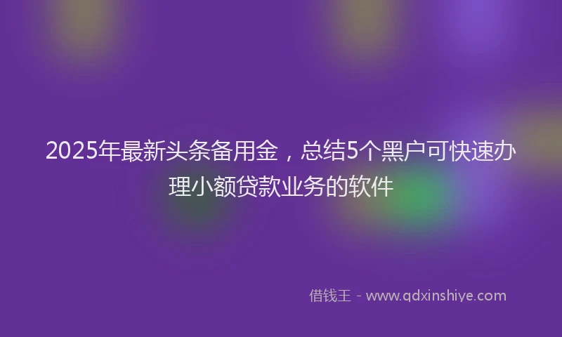 2025年最新头条备用金，总结5个黑户可快速办理小额贷款业务的软件