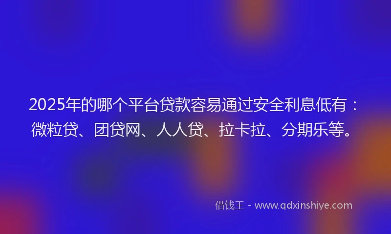 2025年的哪个平台贷款容易通过安全利息低有：微粒贷、团贷网、人人贷、拉卡拉、分期乐等。