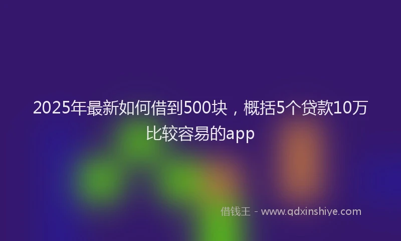 2025年最新如何借到500块，概括5个贷款10万比较容易的app