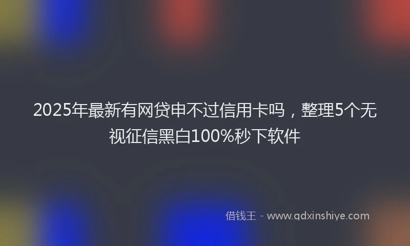 2025年最新有网贷申不过信用卡吗，整理5个无视征信黑白100%秒下软件