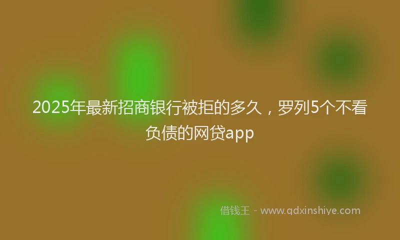 2025年最新招商银行被拒的多久，罗列5个不看负债的网贷app