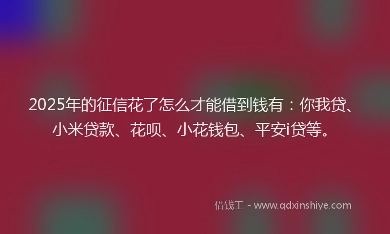 2025年的征信花了怎么才能借到钱有：你我贷、小米贷款、花呗、小花钱包、平安i贷等。