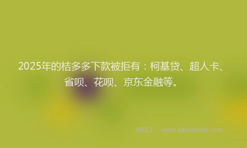 2025年的桔多多下款被拒有：柯基贷、超人卡、省呗、花呗、京东金融等。