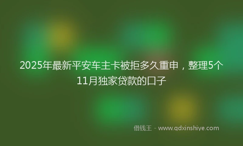 2025年最新平安车主卡被拒多久重申，整理5个11月独家贷款的口子