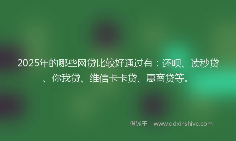 2025年的哪些网贷比较好通过有：还呗、读秒贷、你我贷、维信卡卡贷、惠商贷等。