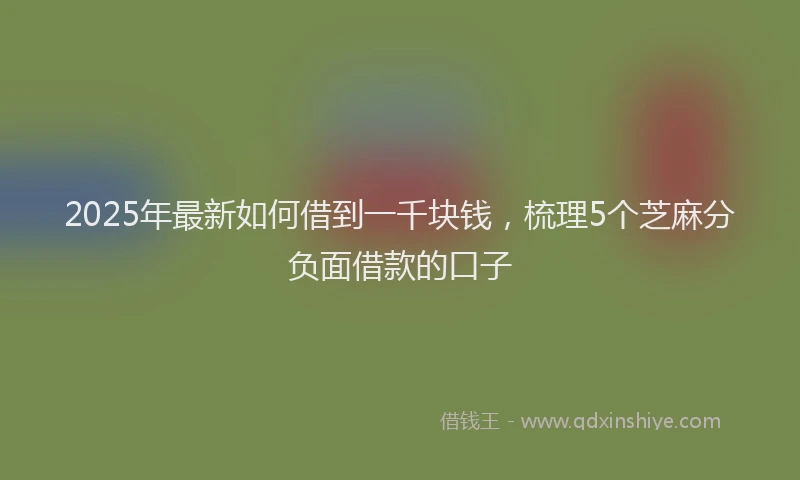 2025年最新如何借到一千块钱，梳理5个芝麻分负面借款的口子