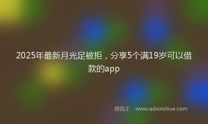 2025年最新月光足被拒，分享5个满19岁可以借款的app