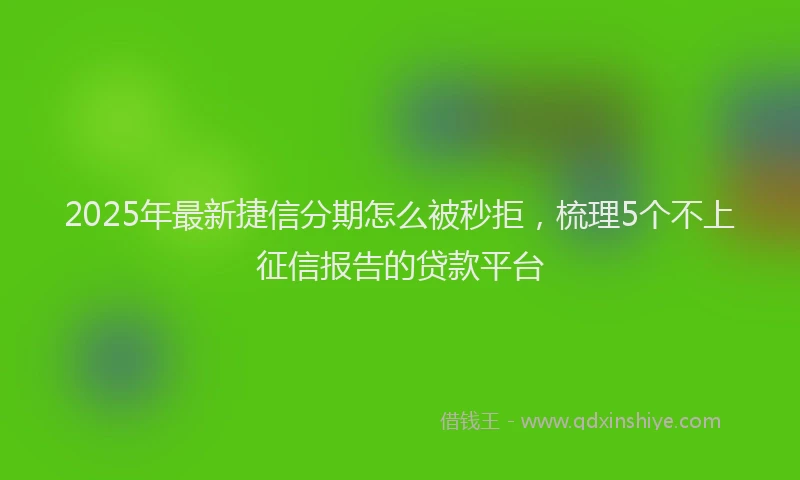 2025年最新捷信分期怎么被秒拒，梳理5个不上征信报告的贷款平台