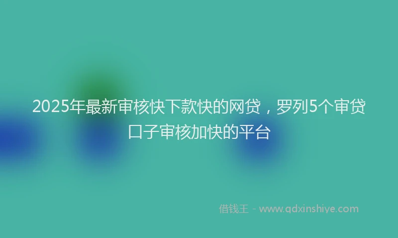 2025年最新审核快下款快的网贷，罗列5个审贷口子审核加快的平台