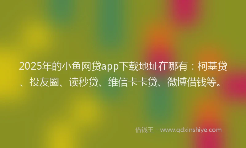2025年的小鱼网贷app下载地址在哪有：柯基贷、投友圈、读秒贷、维信卡卡贷、微博借钱等。