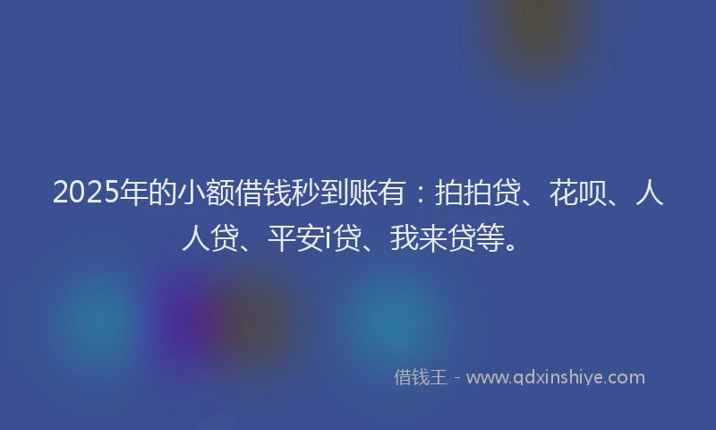 2025年的小额借钱秒到账有：拍拍贷、花呗、人人贷、平安i贷、我来贷等。