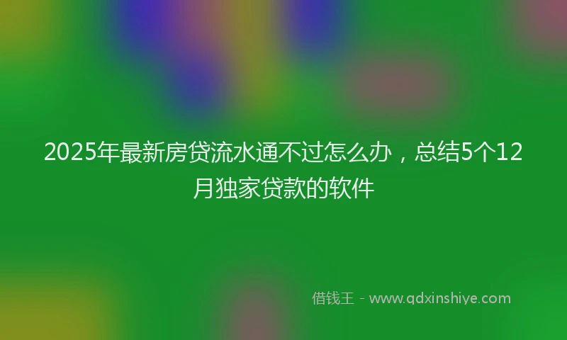 2025年最新房贷流水通不过怎么办，总结5个12月独家贷款的软件