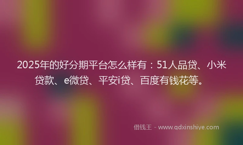 2025年的好分期平台怎么样有：51人品贷、小米贷款、e微贷、平安i贷、百度有钱花等。