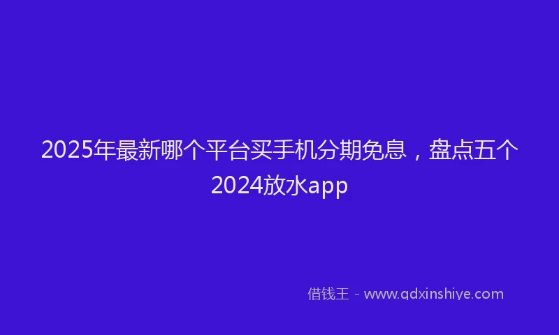 2025年最新哪个平台买手机分期免息，盘点五个2024放水app