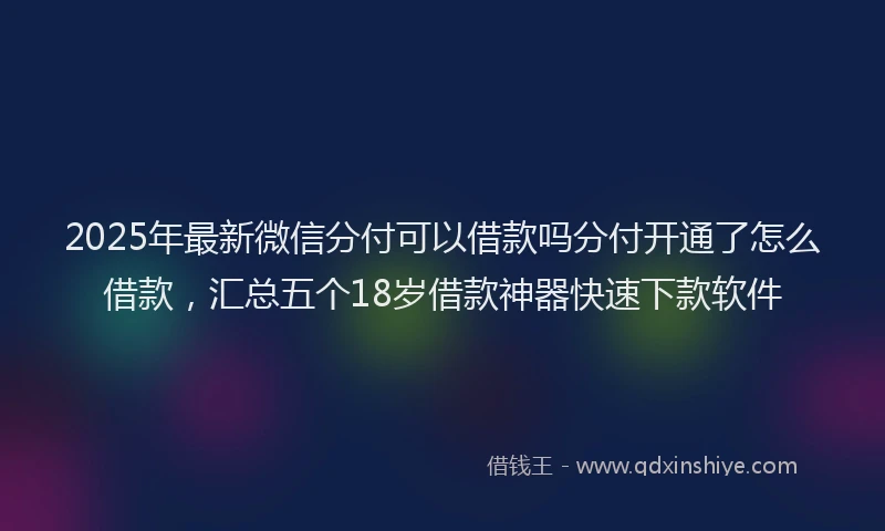 2025年最新微信分付可以借款吗分付开通了怎么借款，汇总五个18岁借款神器快速下款软件