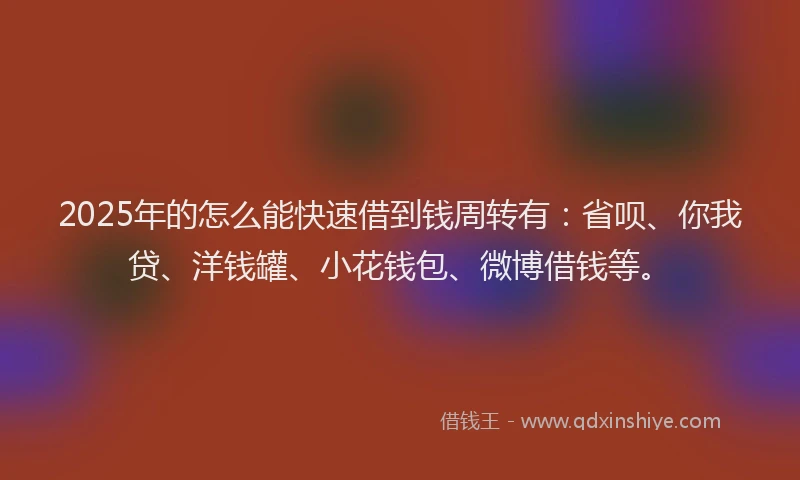 2025年的怎么能快速借到钱周转有：省呗、你我贷、洋钱罐、小花钱包、微博借钱等。