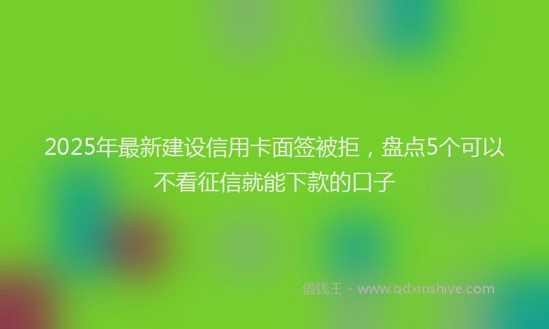 2025年最新建设信用卡面签被拒，盘点5个可以不看征信就能下款的口子