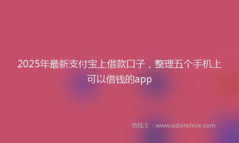 2025年最新支付宝上借款口子，整理五个手机上可以借钱的app