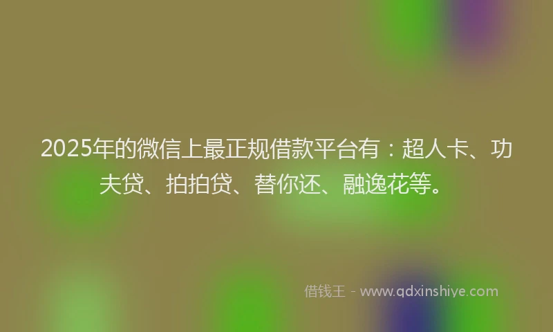2025年的微信上最正规借款平台有：超人卡、功夫贷、拍拍贷、替你还、融逸花等。