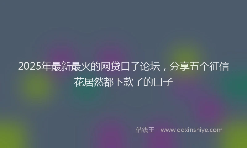 2025年最新最火的网贷口子论坛，分享五个征信花居然都下款了的口子